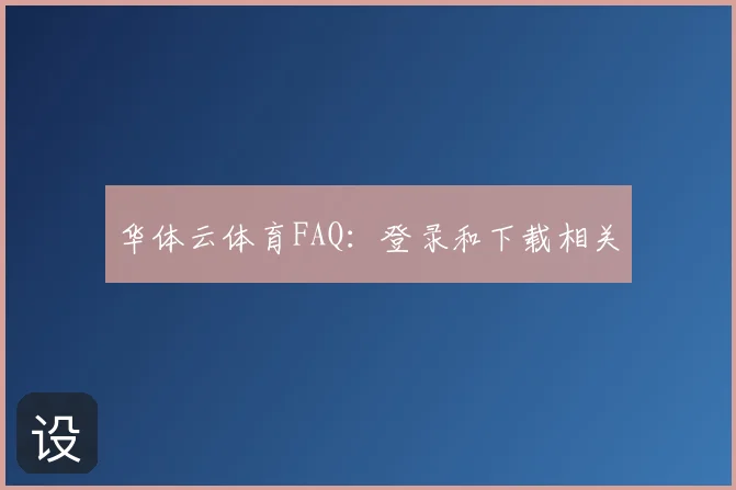 华体云体育FAQ:登录和下载相关