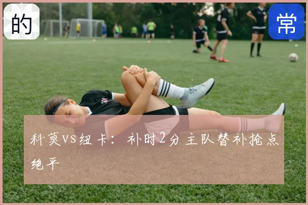 科莫vs纽卡:补时2分主队替补抢点绝平