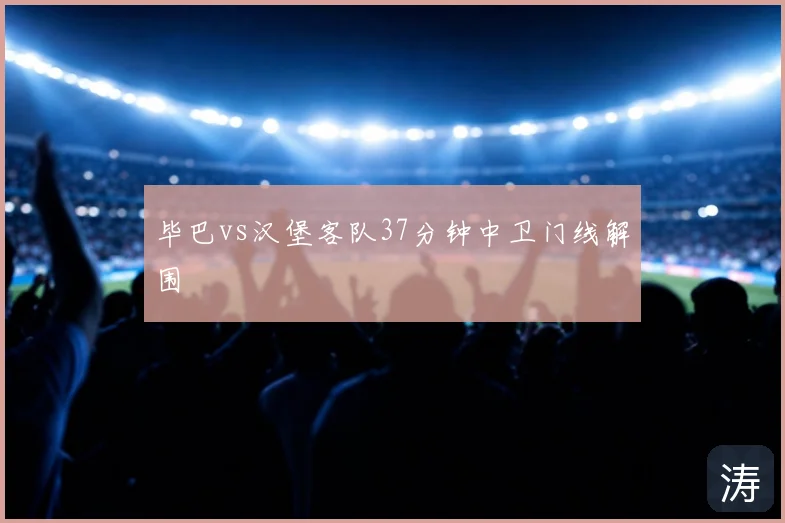 毕巴vs汉堡客队37分钟中卫门线解围